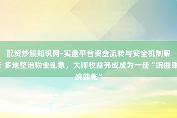 配资炒股知识网-实盘平台资金流转与安全机制解析 多地整治物业乱象，大师收益弗成成为一册“婉曲账”