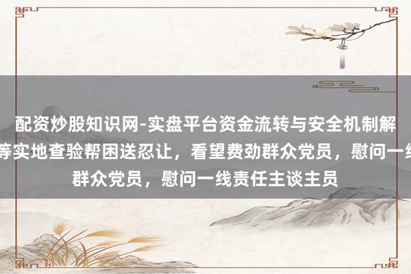 配资炒股知识网-实盘平台资金流转与安全机制解析 陈吉宁龚正等实地查验帮困送忍让,看望费劲群众党员,慰问一线责任主谈主员