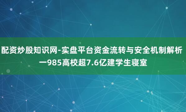 配资炒股知识网-实盘平台资金流转与安全机制解析 一985高校超7.6亿建学生寝室
