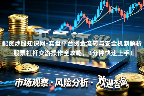 配资炒股知识网-实盘平台资金流转与安全机制解析 股票杠杆交游操作全攻略，3分钟快速上手！