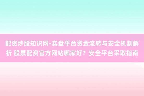 配资炒股知识网-实盘平台资金流转与安全机制解析 股票配资官方网站哪家好？安全平台采取指南
