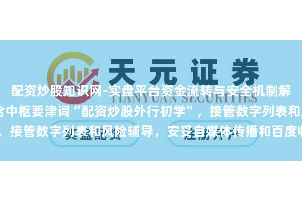 配资炒股知识网-实盘平台资金流转与安全机制解析 （注：标题共，包含中枢要津词“配资炒股外行初学”，接管数字列表和风险辅导，安妥自媒体传播和百度收录偏好）