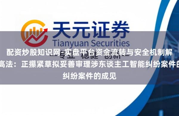 配资炒股知识网-实盘平台资金流转与安全机制解析 最高法：正攥紧草拟妥善审理涉东谈主工智能纠纷案件的成见