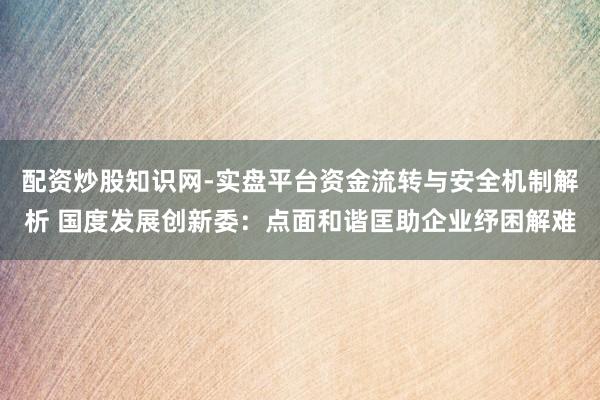 配资炒股知识网-实盘平台资金流转与安全机制解析 国度发展创新委：点面和谐匡助企业纾困解难