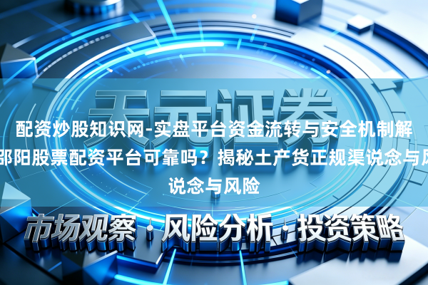 配资炒股知识网-实盘平台资金流转与安全机制解析 邵阳股票配资平台可靠吗？揭秘土产货正规渠说念与风险