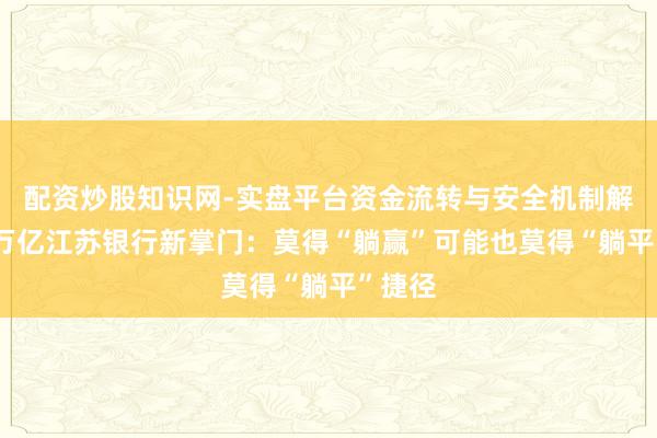 配资炒股知识网-实盘平台资金流转与安全机制解析 五万亿江苏银行新掌门：莫得“躺赢”可能也莫得“躺平”捷径