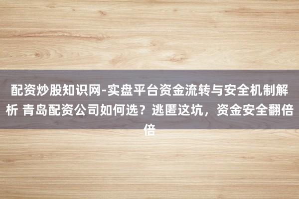 配资炒股知识网-实盘平台资金流转与安全机制解析 青岛配资公司如何选？逃匿这坑，资金安全翻倍