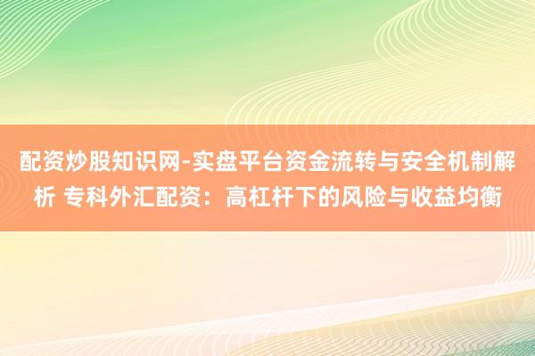 配资炒股知识网-实盘平台资金流转与安全机制解析 专科外汇配资：高杠杆下的风险与收益均衡