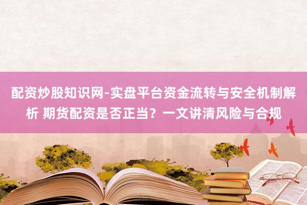 配资炒股知识网-实盘平台资金流转与安全机制解析 期货配资是否正当？一文讲清风险与合规