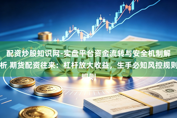 配资炒股知识网-实盘平台资金流转与安全机制解析 期货配资往来：杠杆放大收益，生手必知风控规则