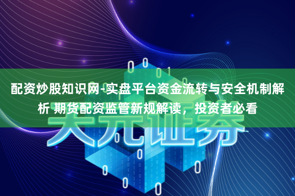 配资炒股知识网-实盘平台资金流转与安全机制解析 期货配资监管新规解读，投资者必看