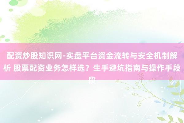 配资炒股知识网-实盘平台资金流转与安全机制解析 股票配资业务怎样选？生手避坑指南与操作手段