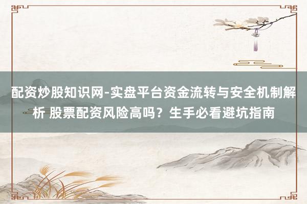 配资炒股知识网-实盘平台资金流转与安全机制解析 股票配资风险高吗？生手必看避坑指南