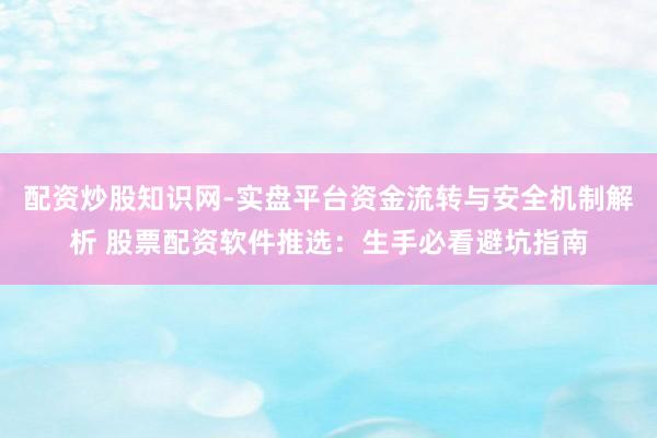 配资炒股知识网-实盘平台资金流转与安全机制解析 股票配资软件推选：生手必看避坑指南