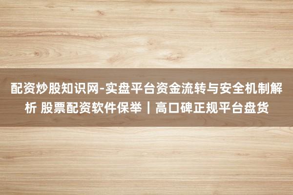 配资炒股知识网-实盘平台资金流转与安全机制解析 股票配资软件保举｜高口碑正规平台盘货