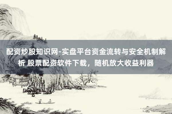 配资炒股知识网-实盘平台资金流转与安全机制解析 股票配资软件下载，随机放大收益利器