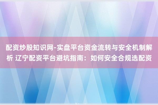 配资炒股知识网-实盘平台资金流转与安全机制解析 辽宁配资平台避坑指南：如何安全合规选配资