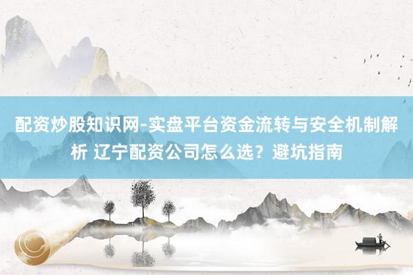配资炒股知识网-实盘平台资金流转与安全机制解析 辽宁配资公司怎么选？避坑指南