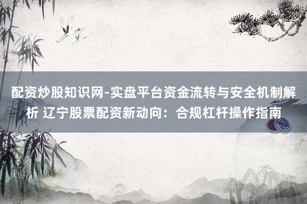 配资炒股知识网-实盘平台资金流转与安全机制解析 辽宁股票配资新动向：合规杠杆操作指南