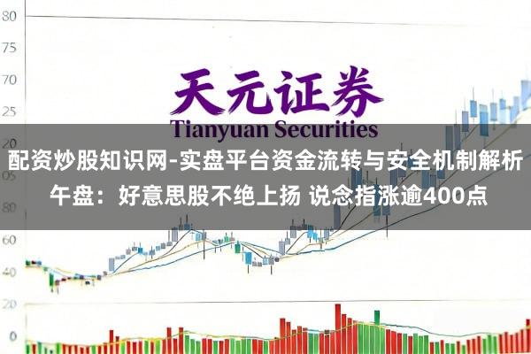 配资炒股知识网-实盘平台资金流转与安全机制解析 午盘：好意思股不绝上扬 说念指涨逾400点