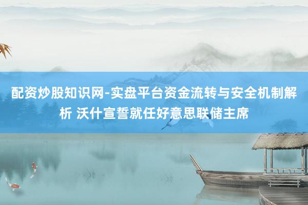 配资炒股知识网-实盘平台资金流转与安全机制解析 沃什宣誓就任好意思联储主席