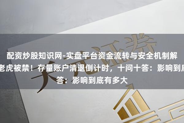 配资炒股知识网-实盘平台资金流转与安全机制解析 富途老虎被禁！存量账户清退倒计时，十问十答：影响到底有多大