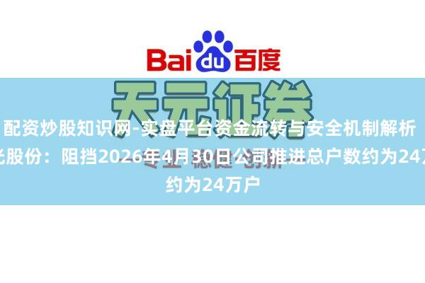 配资炒股知识网-实盘平台资金流转与安全机制解析 紫光股份：阻挡2026年4月30日公司推进总户数约为24万户