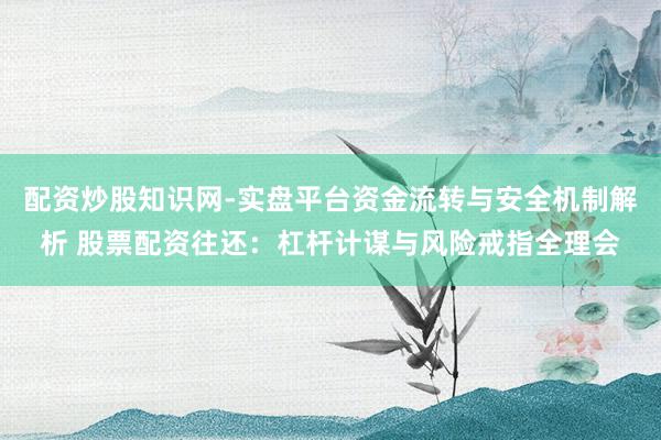 配资炒股知识网-实盘平台资金流转与安全机制解析 股票配资往还：杠杆计谋与风险戒指全理会