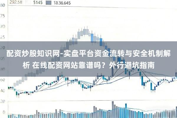 配资炒股知识网-实盘平台资金流转与安全机制解析 在线配资网站靠谱吗？外行避坑指南