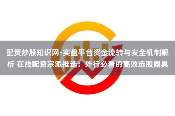 配资炒股知识网-实盘平台资金流转与安全机制解析 在线配资宗派推选：外行必看的高效选股器具