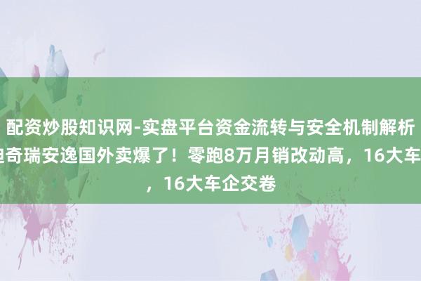 配资炒股知识网-实盘平台资金流转与安全机制解析 比亚迪奇瑞安逸国外卖爆了！零跑8万月销改动高，16大车企交卷