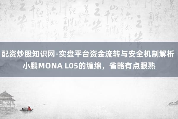 配资炒股知识网-实盘平台资金流转与安全机制解析 小鹏MONA L05的缠绵，省略有点眼熟