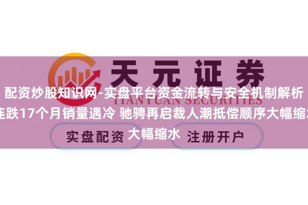 配资炒股知识网-实盘平台资金流转与安全机制解析 连跌17个月销量遇冷 驰骋再启裁人潮抵偿顺序大幅缩水