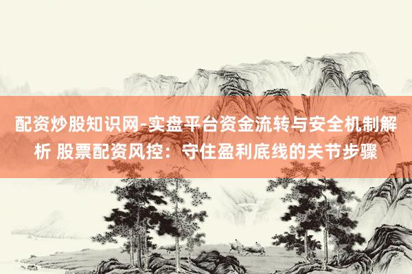 配资炒股知识网-实盘平台资金流转与安全机制解析 股票配资风控：守住盈利底线的关节步骤