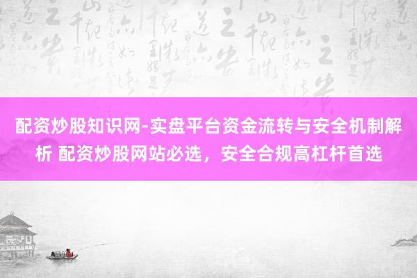 配资炒股知识网-实盘平台资金流转与安全机制解析 配资炒股网站必选，安全合规高杠杆首选