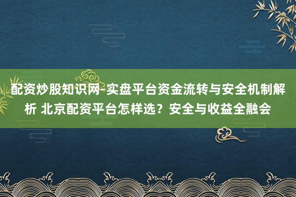 配资炒股知识网-实盘平台资金流转与安全机制解析 北京配资平台怎样选？安全与收益全融会