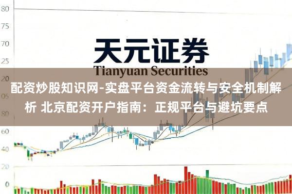 配资炒股知识网-实盘平台资金流转与安全机制解析 北京配资开户指南：正规平台与避坑要点