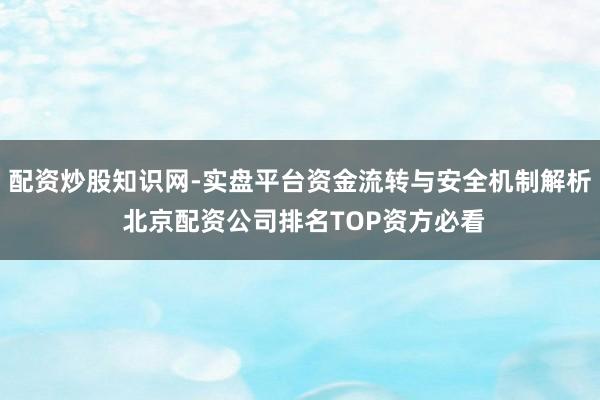 配资炒股知识网-实盘平台资金流转与安全机制解析 北京配资公司排名TOP资方必看