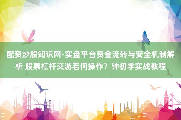 配资炒股知识网-实盘平台资金流转与安全机制解析 股票杠杆交游若何操作？钟初学实战教程