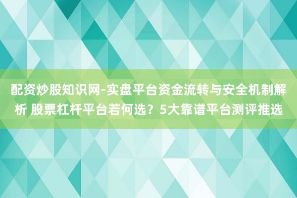 配资炒股知识网-实盘平台资金流转与安全机制解析 股票杠杆平台若何选？5大靠谱平台测评推选