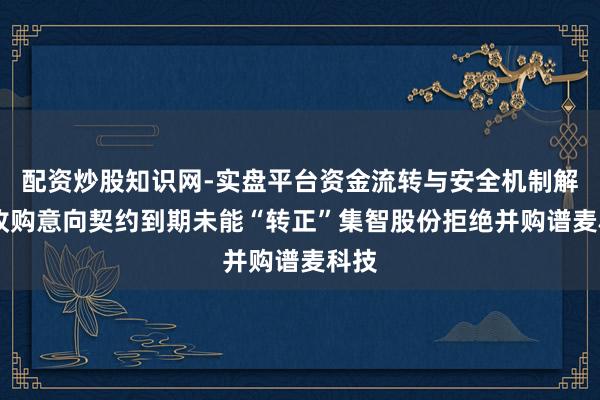配资炒股知识网-实盘平台资金流转与安全机制解析 收购意向契约到期未能“转正”集智股份拒绝并购谱麦科技