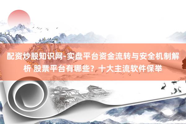 配资炒股知识网-实盘平台资金流转与安全机制解析 股票平台有哪些?十大主流软件保举
