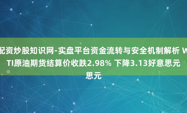 配资炒股知识网-实盘平台资金流转与安全机制解析 WTI原油期货结算价收跌2.98% 下降3.13好意思元