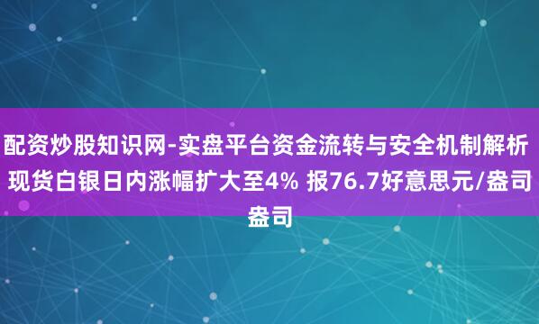 配资炒股知识网-实盘平台资金流转与安全机制解析 现货白银日内涨幅扩大至4% 报76.7好意思元/盎司