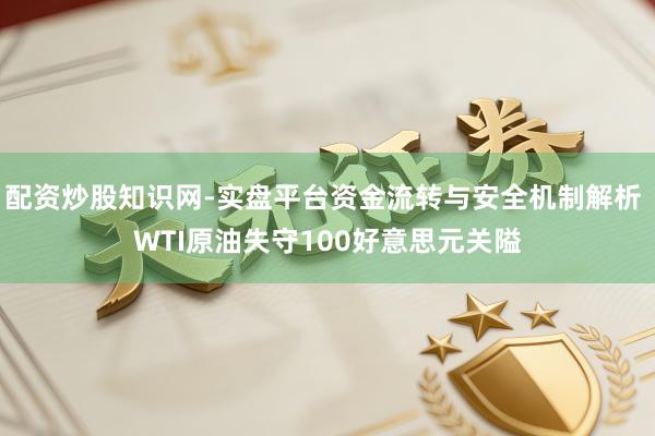 配资炒股知识网-实盘平台资金流转与安全机制解析 WTI原油失守100好意思元关隘