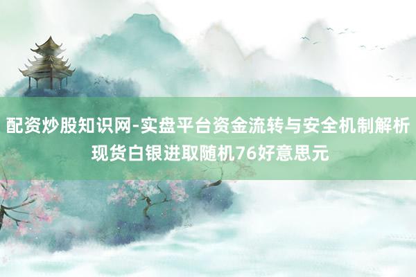 配资炒股知识网-实盘平台资金流转与安全机制解析 现货白银进取随机76好意思元