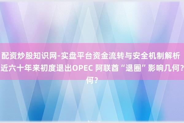 配资炒股知识网-实盘平台资金流转与安全机制解析 近六十年来初度退出OPEC 阿联酋“退圈”影响几何？