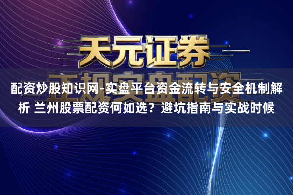配资炒股知识网-实盘平台资金流转与安全机制解析 兰州股票配资何如选？避坑指南与实战时候