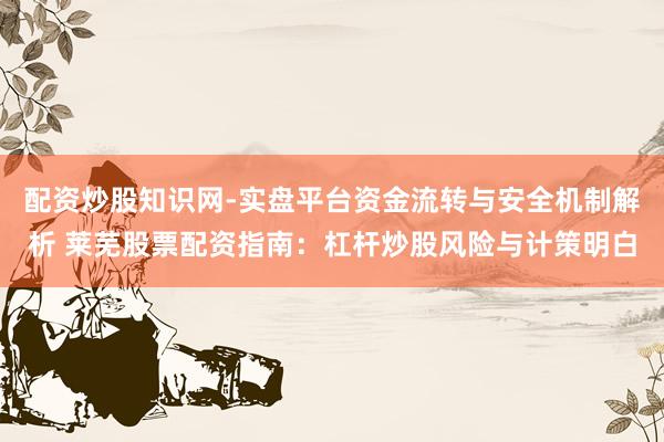 配资炒股知识网-实盘平台资金流转与安全机制解析 莱芜股票配资指南：杠杆炒股风险与计策明白