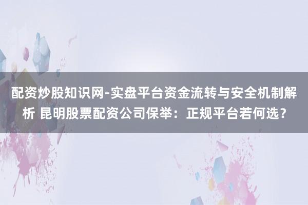 配资炒股知识网-实盘平台资金流转与安全机制解析 昆明股票配资公司保举：正规平台若何选？